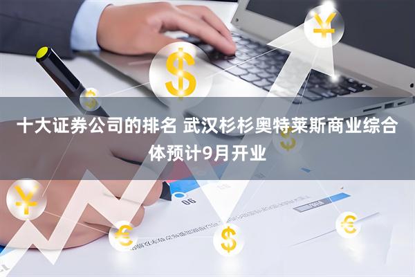 十大证券公司的排名 武汉杉杉奥特莱斯商业综合体预计9月开业