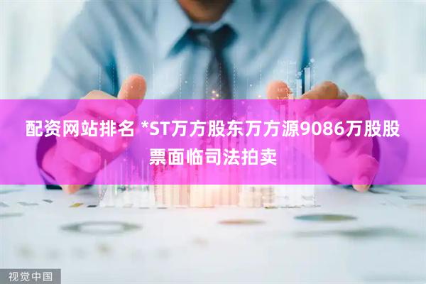 配资网站排名 *ST万方股东万方源9086万股股票面临司法拍卖