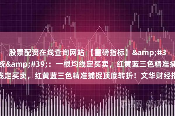 股票配资在线查询网站 【重磅指标】'顶底乾坤多空决策系统'：一根均线定买卖，红黄蓝三色精准捕捉顶底转折！文华财经指标