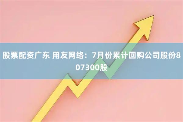 股票配资广东 用友网络：7月份累计回购公司股份807300股