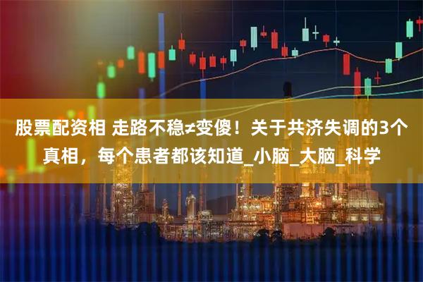 股票配资相 走路不稳≠变傻！关于共济失调的3个真相，每个患者都该知道_小脑_大脑_科学