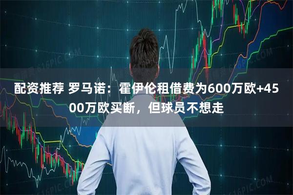 配资推荐 罗马诺：霍伊伦租借费为600万欧+4500万欧买断，但球员不想走