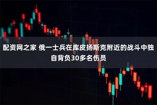 配资网之家 俄一士兵在库皮扬斯克附近的战斗中独自背负30多名伤员