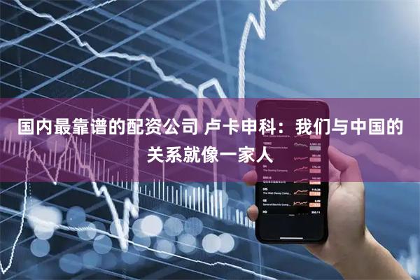 国内最靠谱的配资公司 卢卡申科：我们与中国的关系就像一家人