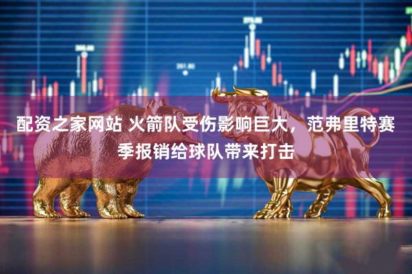 配资之家网站 火箭队受伤影响巨大，范弗里特赛季报销给球队带来打击