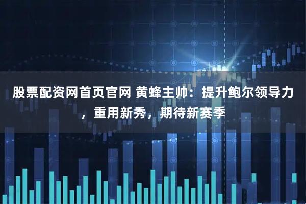 股票配资网首页官网 黄蜂主帅：提升鲍尔领导力，重用新秀，期待新赛季
